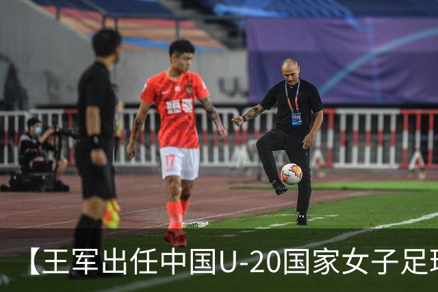 【王军出任中国U-20国家女子足球队主教练】
