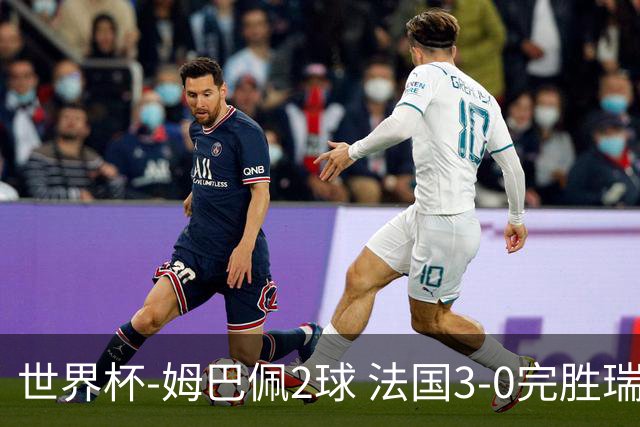 世界杯-姆巴佩2球 法国3-0完胜瑞典将战巴拉圭