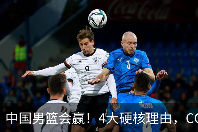 中国男篮会赢！4大硬核理由，CCTV5直播，赵继伟或继续打封闭上场