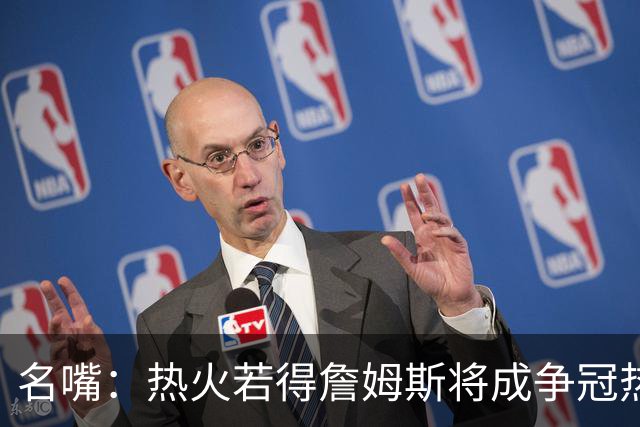 名嘴：热火若得詹姆斯将成争冠热门 今年季后赛首轮他仍无所不能