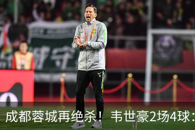 成都蓉城再绝杀！韦世豪2场4球：赛后获前英超锋霸特别认可