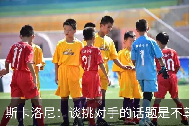 斯卡洛尼：谈挑对手的话题是不尊重 平时我习惯进球场先迈右脚