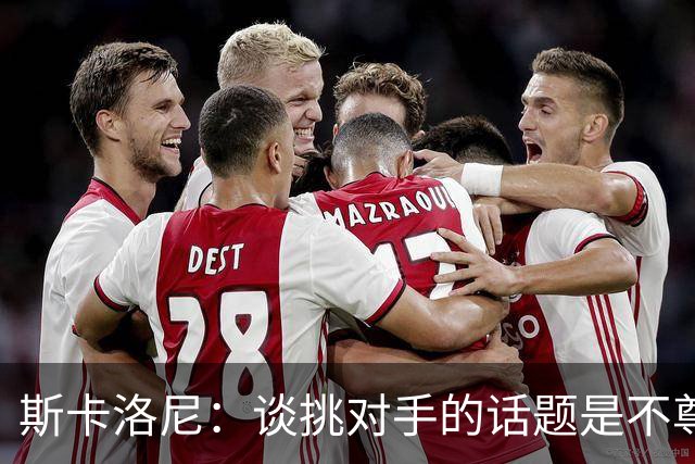 斯卡洛尼：谈挑对手的话题是不尊重 平时我习惯进球场先迈右脚