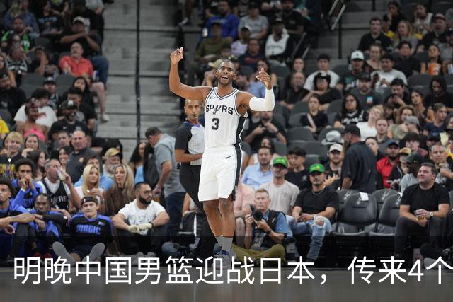 明晚中国男篮迎战日本，传来4个利好消息，王俊杰杨瀚森双核引领
