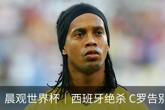 晨观世界杯｜西班牙绝杀 C罗告别 美国队陷争议