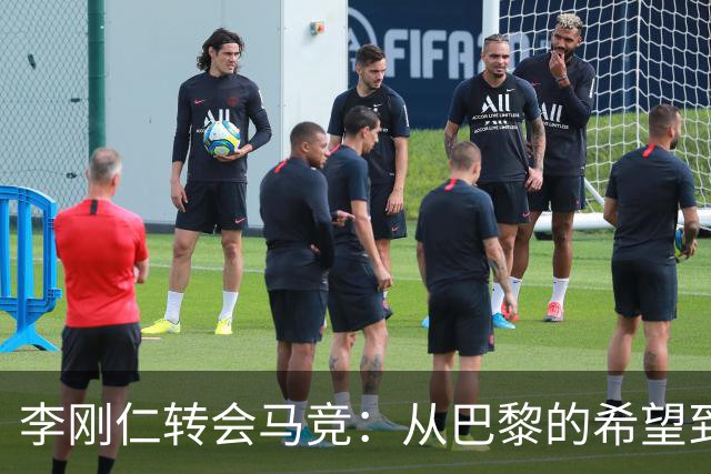 李刚仁转会马竞：从巴黎的希望到西甲的崭露头角，转会费高达4000万欧元背后的故事