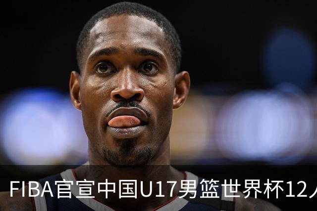 FIBA官宣中国U17男篮世界杯12人名单：四字新星张懿赵杰领衔